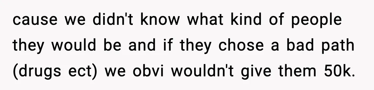 cause we didn't know what kind of people they would be and if they chose a bad path (drugs ect) we obvi wouldn't give them 50k.