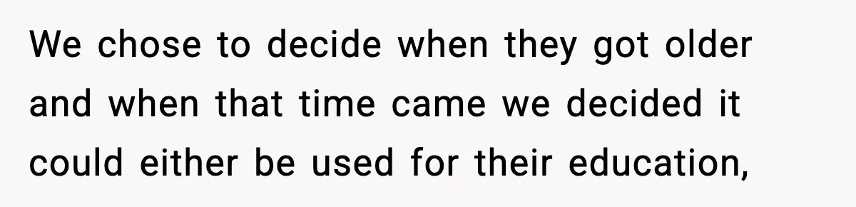 We chose to decide when they got older and when that time came we decided it could either be used for their education,