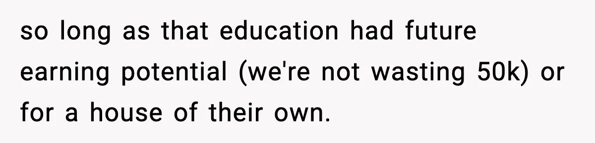 so long as that education had future earning potential (we're not wasting 50k) or for a house of their own.