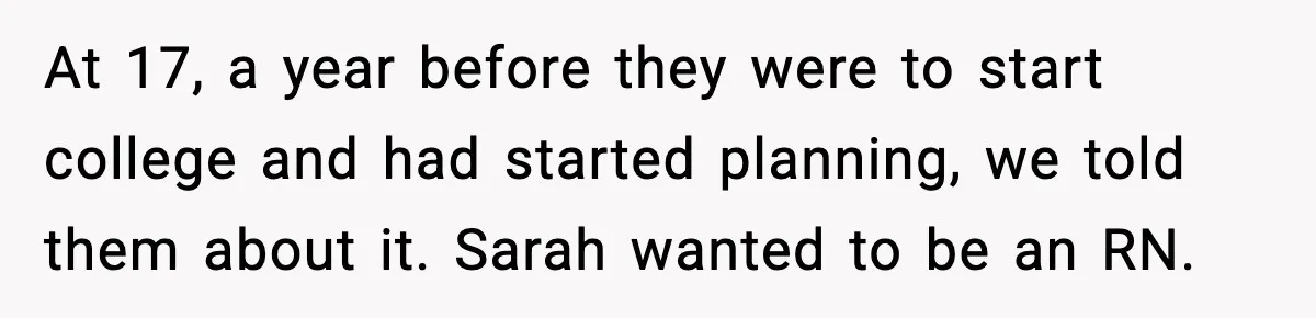 At 17, a year before they were to start college and had started planning, we told them about it. Sarah wanted to be an RN.