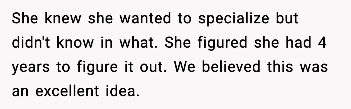 She knew she wanted to specialize but didn't know in what. She figured she had 4 years to figure it out. We believed this was an excellent idea.