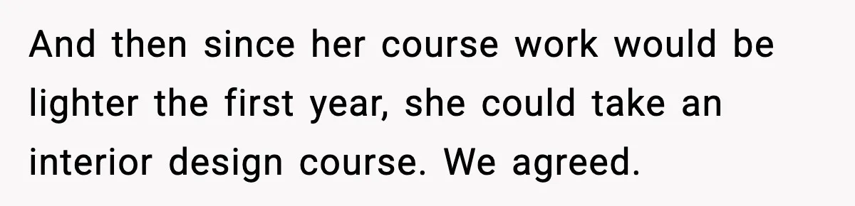 And then since her course work would be lighter the first year, she could take an interior design course. We agreed.