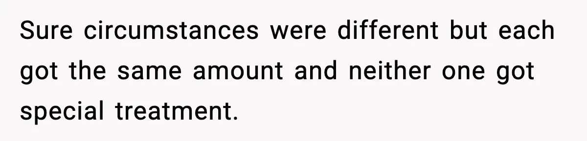 Sure circumstances were different but each got the same amount and neither one got special treatment.