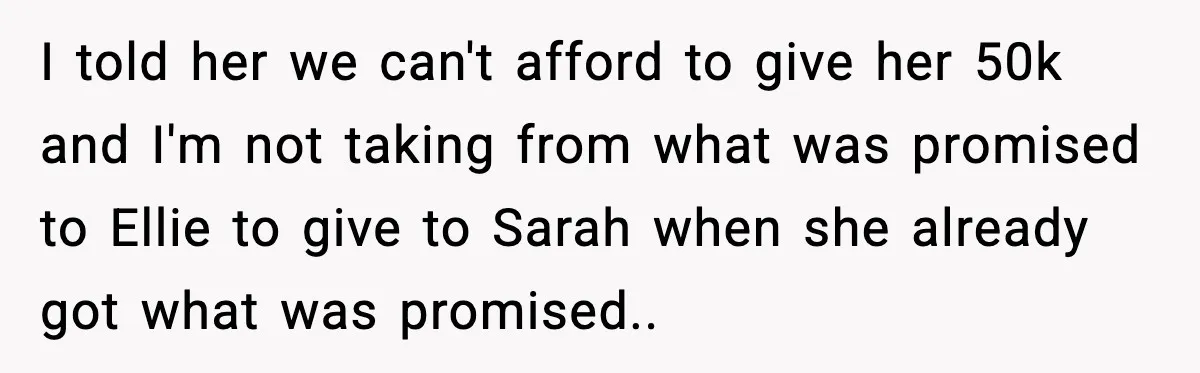 I told her we can't afford to give her 50k and I'm not taking from what was promised to Ellie to give to Sarah when she already got what was...