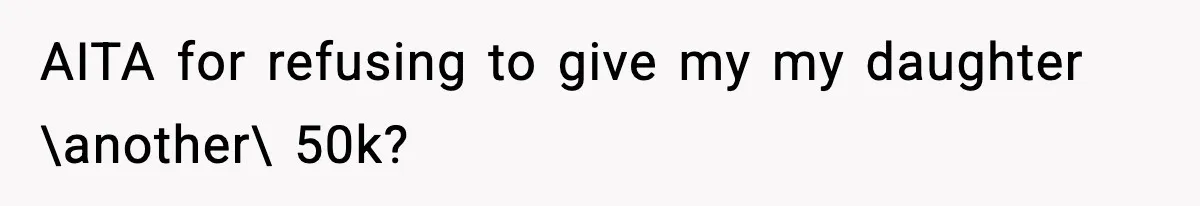 AITA for refusing to give my my daughter \another\ 50k?