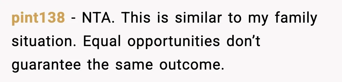 pint138 - NTA. This is similar to my family situation. Equal opportunities don’t guarantee the same outcome.