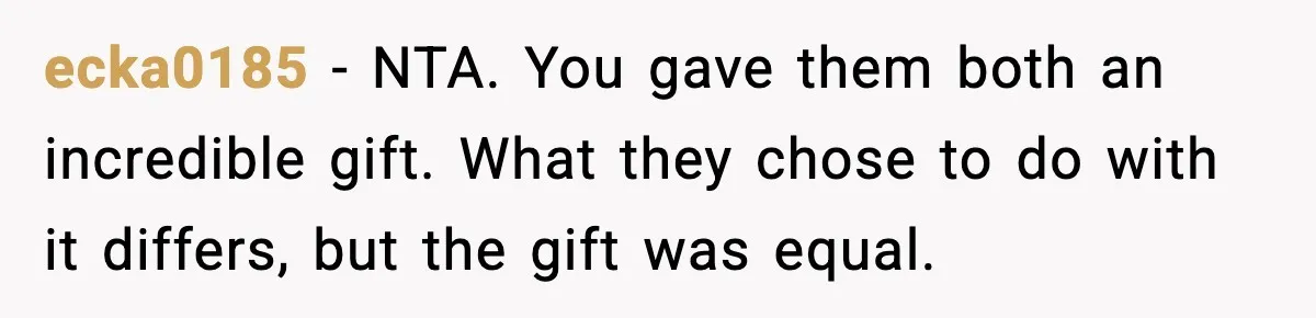 ecka0185 - NTA. You gave them both an incredible gift. What they chose to do with it differs, but the gift was equal.