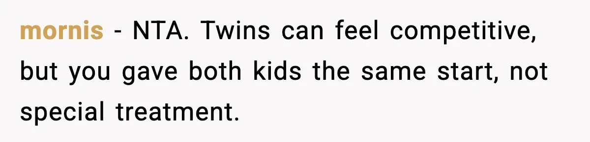mornis - NTA. Twins can feel competitive, but you gave both kids the same start, not special treatment.