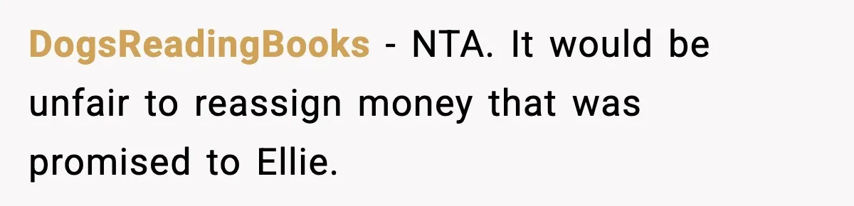 DogsReadingBooks - NTA. It would be unfair to reassign money that was promised to Ellie.