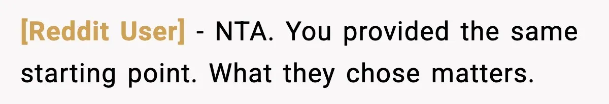 [Reddit User] - NTA. You provided the same starting point. What they chose matters.