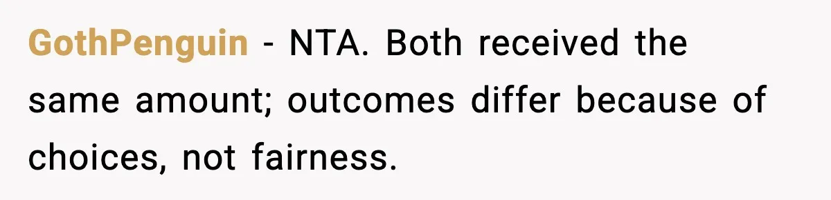 GothPenguin - NTA. Both received the same amount; outcomes differ because of choices, not fairness.