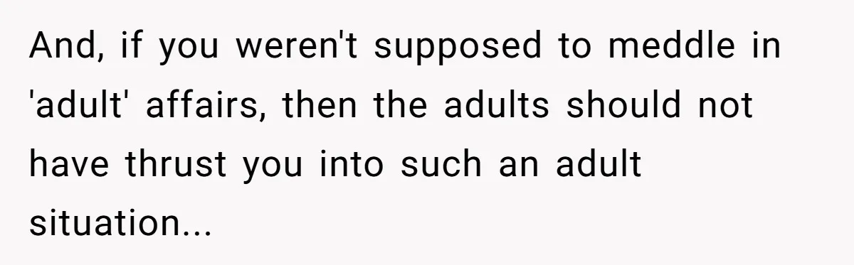 And, if you weren't supposed to meddle in 'adult' affairs, then the adults should not have thrust you into such an adult situation...