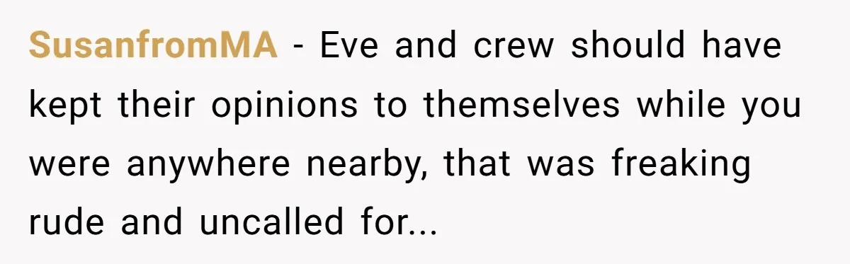 SusanfromMA − Eve and crew should have kept their opinions to themselves while you were anywhere nearby, that was freaking rude and uncalled for...