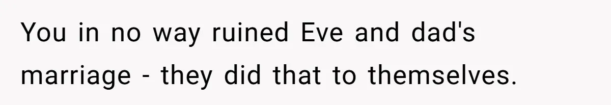 You in no way ruined Eve and dad's marriage - they did that to themselves.