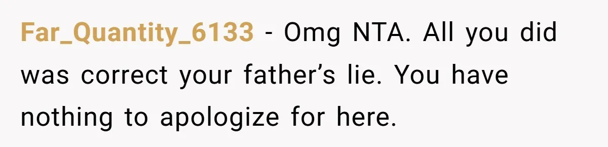 Far_Quantity_6133 − Omg NTA. All you did was correct your father’s lie. You have nothing to apologize for here.