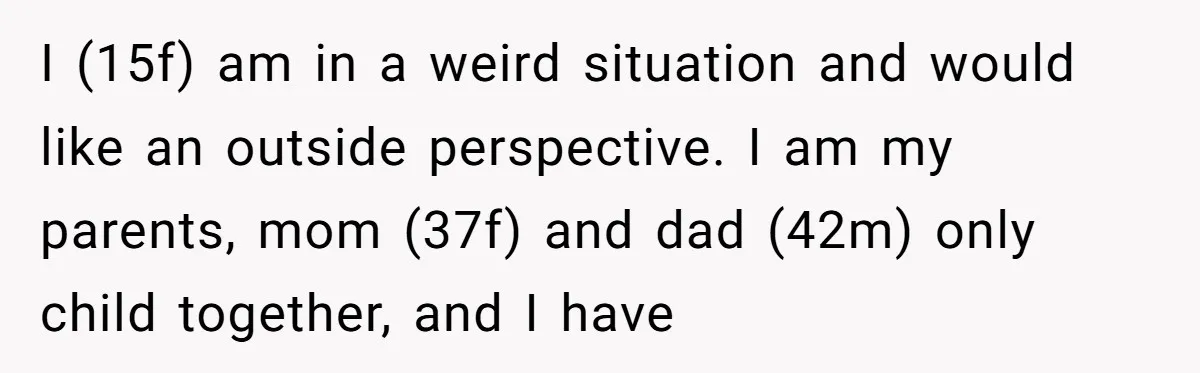 I (15f) am in a weird situation and would like an outside perspective. I am my parents, mom (37f) and dad (42m) only child together, and I have