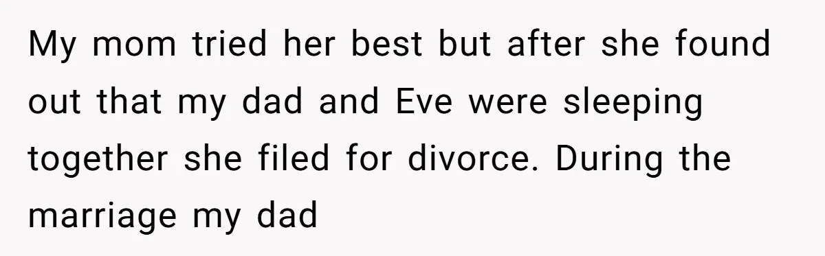 My mom tried her best but after she found out that my dad and Eve were sleeping together she filed for divorce. During the marriage my dad