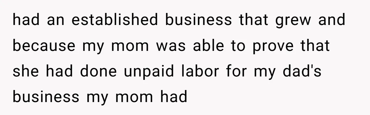 had an established business that grew and because my mom was able to prove that she had done unpaid labor for my dad's business my mom had