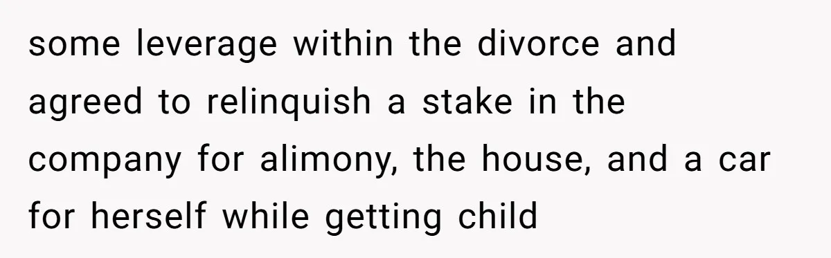 some leverage within the divorce and agreed to relinquish a stake in the company for alimony, the house, and a car for herself while getting child