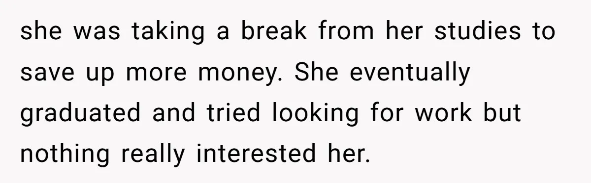 she was taking a break from her studies to save up more money. She eventually graduated and tried looking for work but nothing really interested her.
