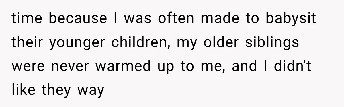 time because I was often made to babysit their younger children, my older siblings were never warmed up to me, and I didn't like they way