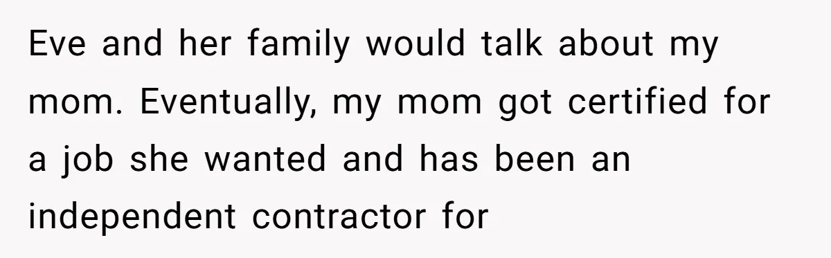 Eve and her family would talk about my mom. Eventually, my mom got certified for a job she wanted and has been an independent contractor for
