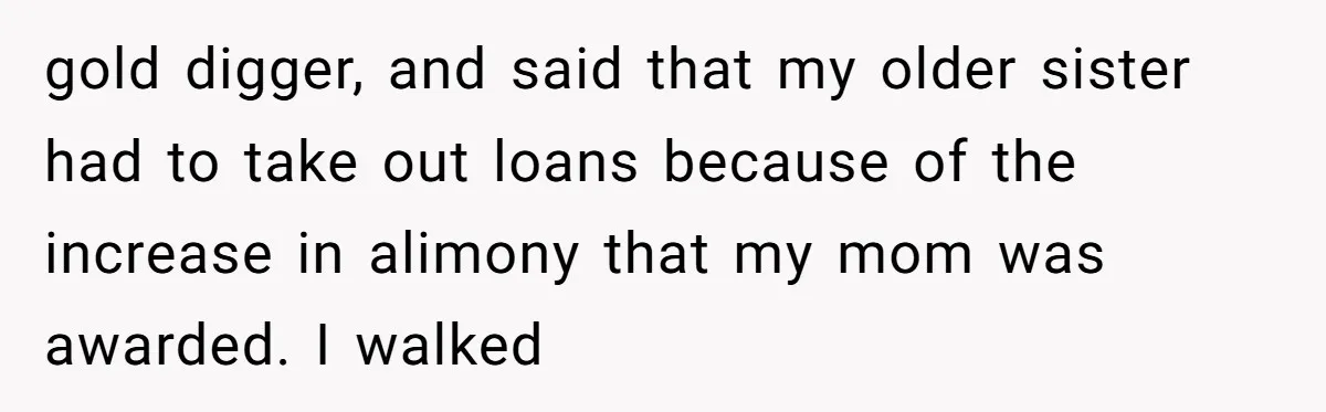 gold digger, and said that my older sister had to take out loans because of the increase in alimony that my mom was awarded. I walked