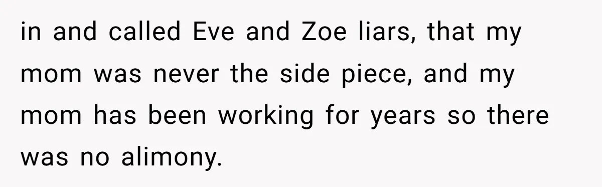 in and called Eve and Zoe liars, that my mom was never the side piece, and my mom has been working for years so there was no alimony.
