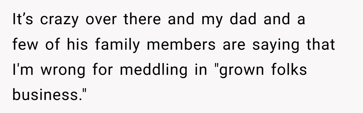 It’s crazy over there and my dad and a few of his family members are saying that I'm wrong for meddling in "grown folks business."