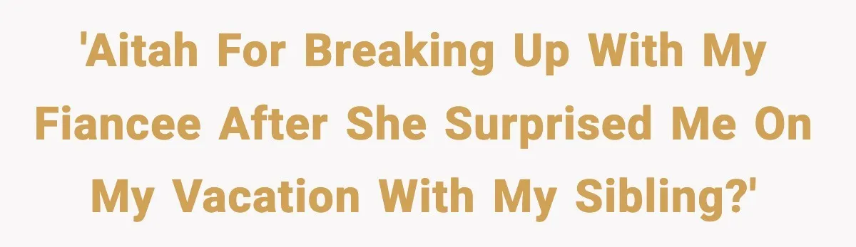 'AITAH for breaking up with my fiancee after she surprised me on my vacation with my sibling?'