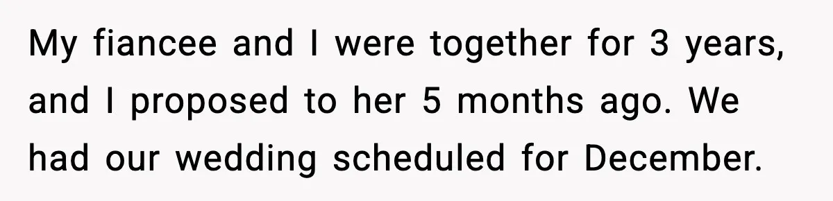 My fiancee and I were together for 3 years, and I proposed to her 5 months ago. We had our wedding scheduled for December.