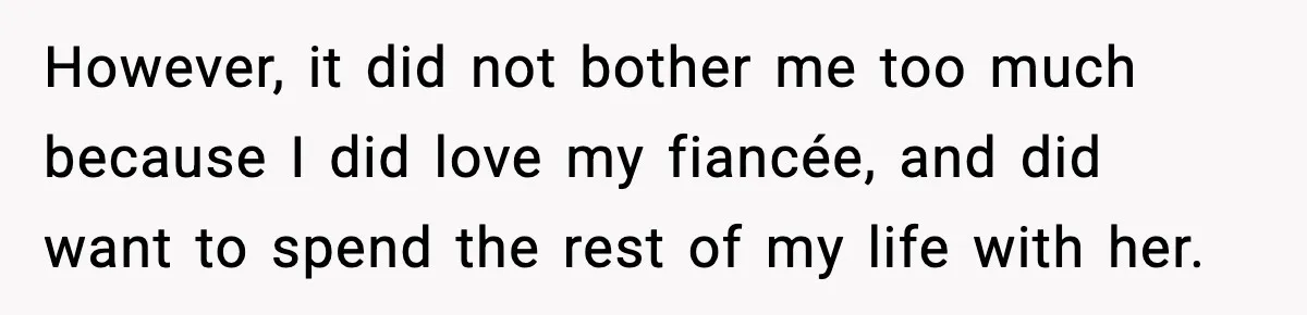 However, it did not bother me too much because I did love my fiancée, and did want to spend the rest of my life with her.