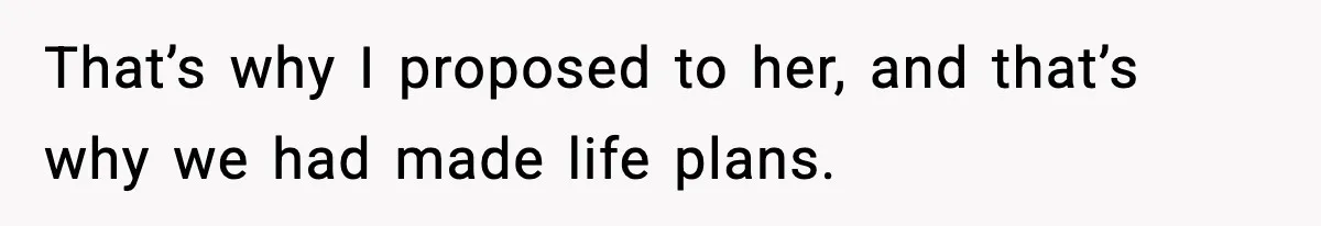 That’s why I proposed to her, and that’s why we had made life plans.