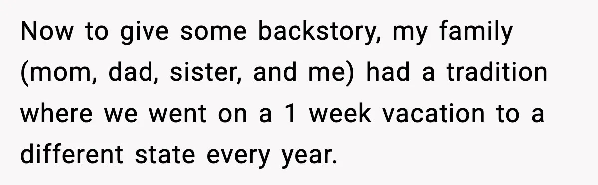 Now to give some backstory, my family (mom, dad, sister, and me) had a tradition where we went on a 1 week vacation to a different state every year.