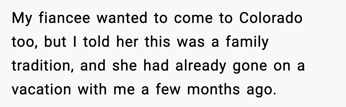 My fiancee wanted to come to Colorado too, but I told her this was a family tradition, and she had already gone on a vacation with me a few months...