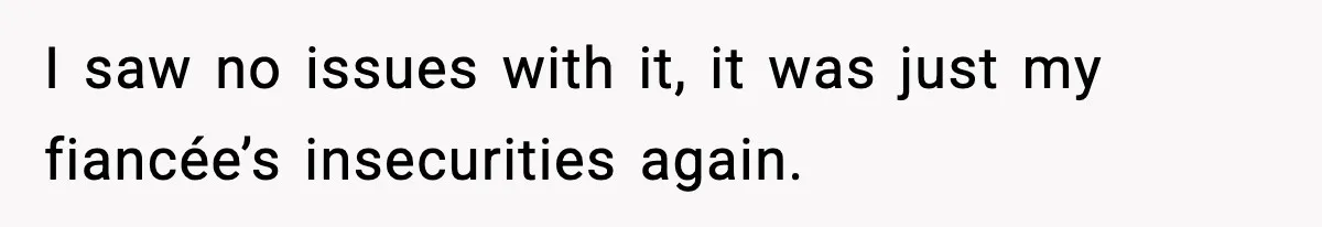 I saw no issues with it, it was just my fiancée’s insecurities again.