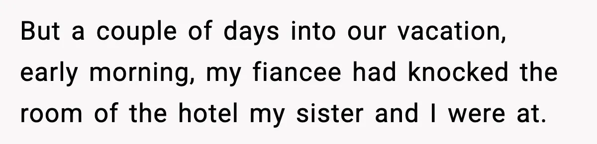 But a couple of days into our vacation, early morning, my fiancee had knocked the room of the hotel my sister and I were at.
