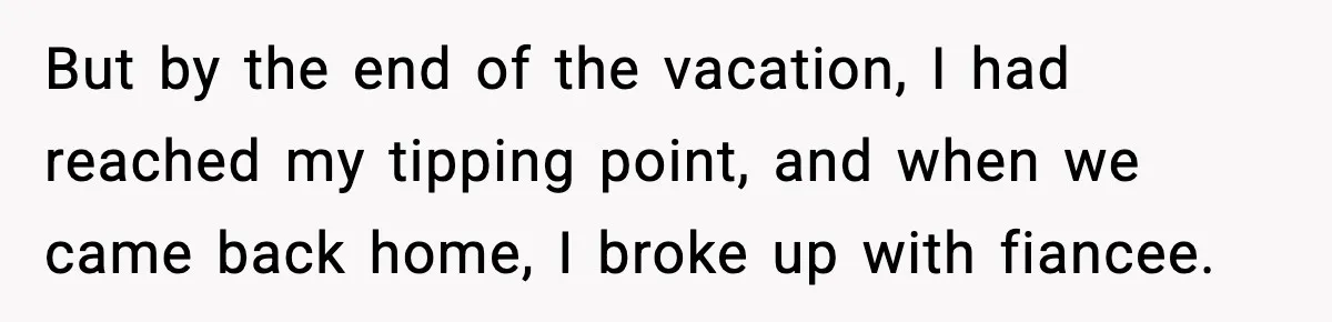 But by the end of the vacation, I had reached my tipping point, and when we came back home, I broke up with fiancee.