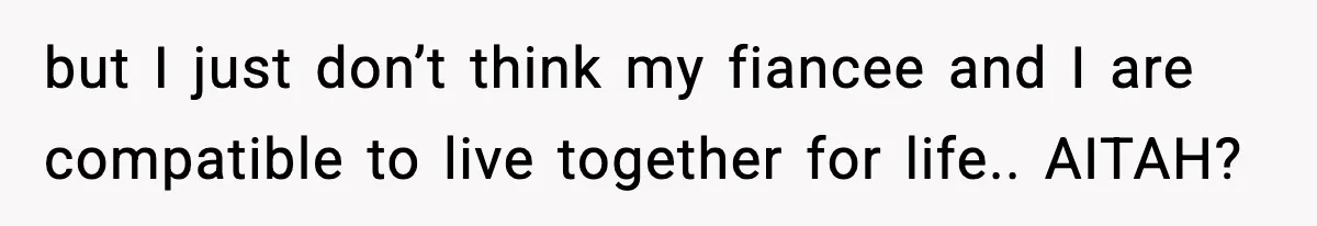 but I just don’t think my fiancee and I are compatible to live together for life.. AITAH?