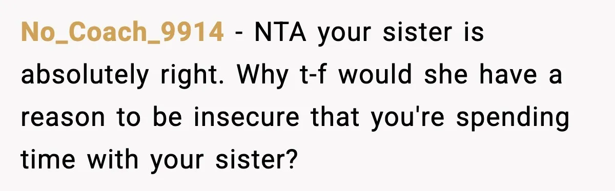 No_Coach_9914 - NTA your sister is absolutely right. Why t-f would she have a reason to be insecure that you're spending time with your sister?