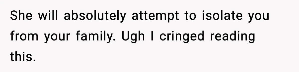 She will absolutely attempt to isolate you from your family. Ugh I cringed reading this.