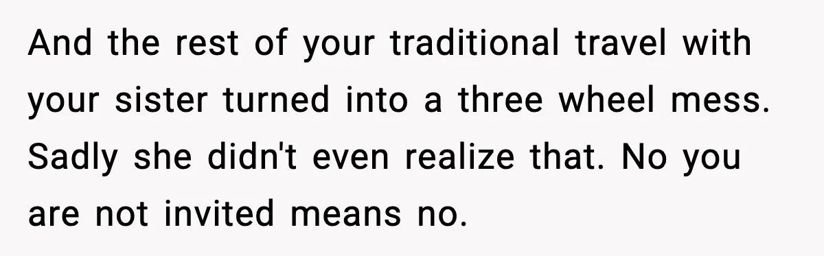 And the rest of your traditional travel with your sister turned into a three wheel mess. Sadly she didn't even realize that. No you are not invited means no.
