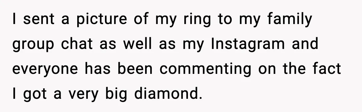 I sent a picture of my ring to my family group chat as well as my Instagram and everyone has been commenting on the fact I got a very big...