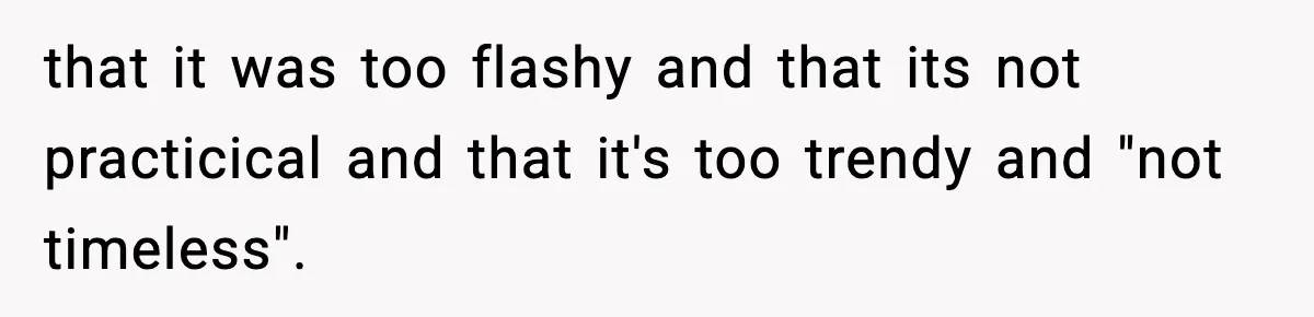 that it was too flashy and that its not practicical and that it's too trendy and "not timeless".