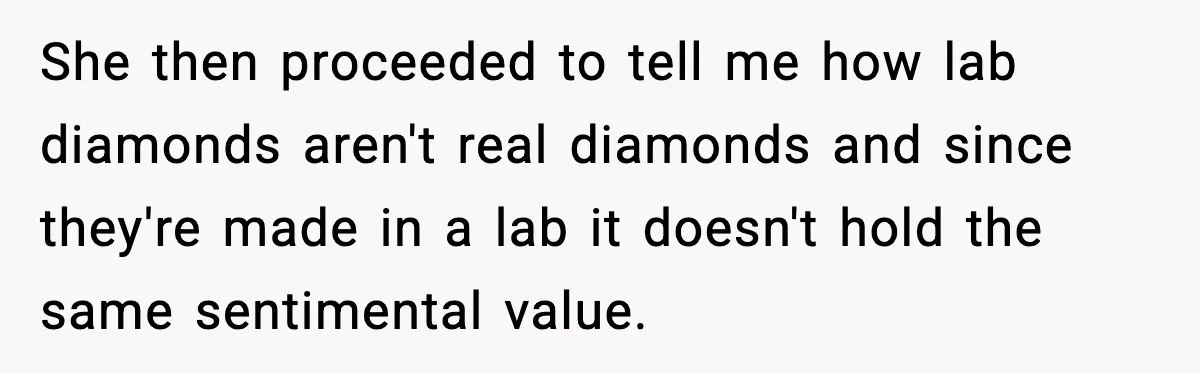 She then proceeded to tell me how lab diamonds aren't real diamonds and since they're made in a lab it doesn't hold the same sentimental value.