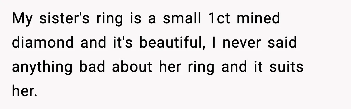 My sister's ring is a small 1ct mined diamond and it's beautiful, I never said anything bad about her ring and it suits her.