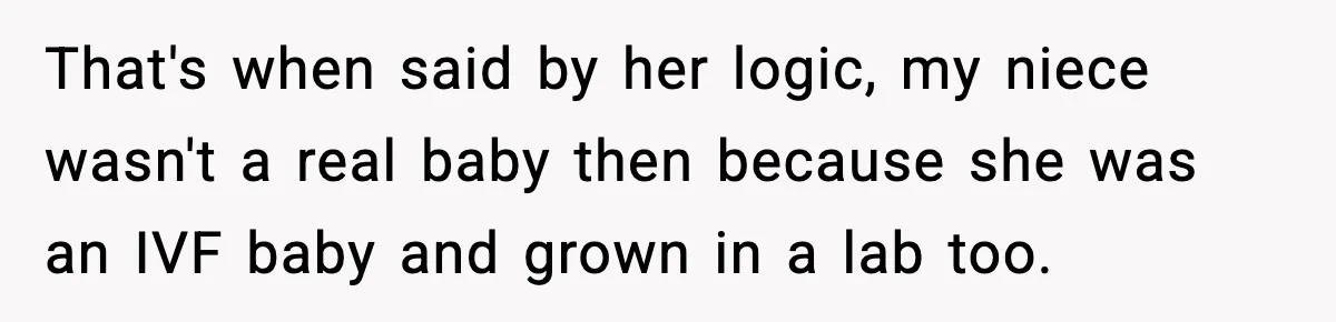 That's when said by her logic, my niece wasn't a real baby then because she was an IVF baby and grown in a lab too.
