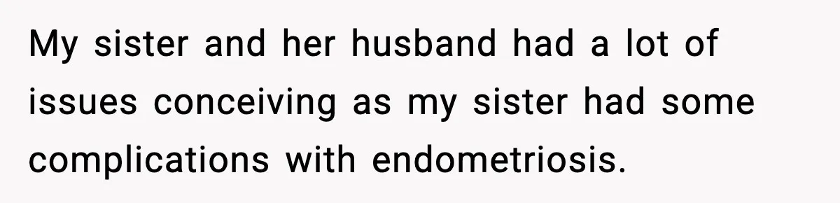 My sister and her husband had a lot of issues conceiving as my sister had some complications with endometriosis.