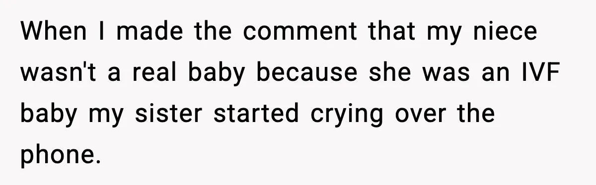 When I made the comment that my niece wasn't a real baby because she was an IVF baby my sister started crying over the phone.
