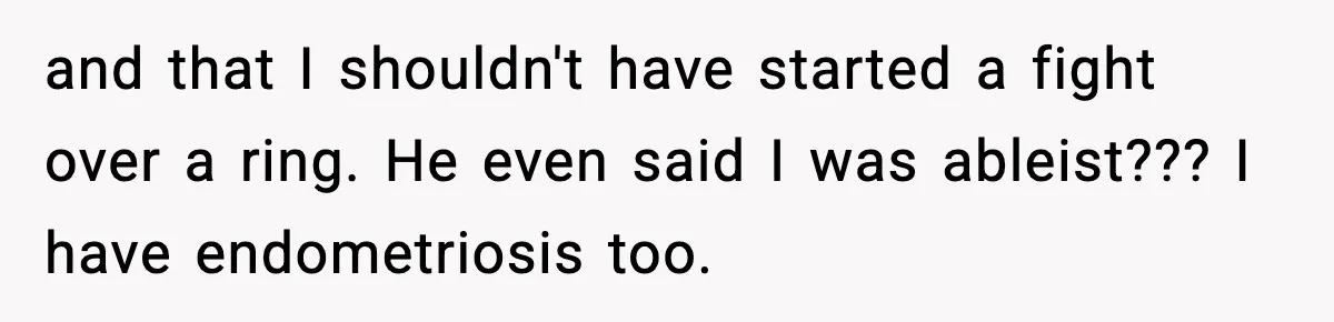 and that I shouldn't have started a fight over a ring. He even said I was ableist??? I have endometriosis too.